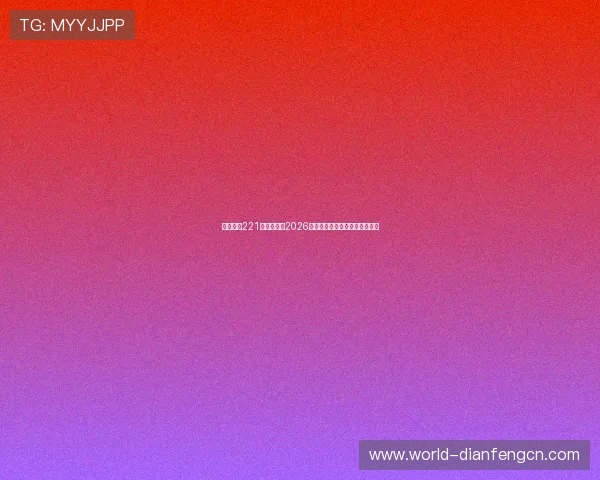 亚星娱乐221：全面解析2026世界杯赛事最新动态与精彩瞬间